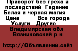 Приворот без греха и последствий. Гадание. Белая и чёрная магия. › Цена ­ 700 - Все города Услуги » Другие   . Владимирская обл.,Вязниковский р-н